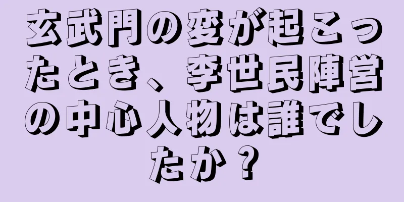 玄武門の変が起こったとき、李世民陣営の中心人物は誰でしたか？