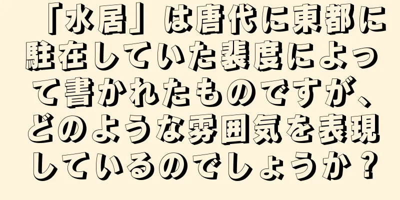 「水居」は唐代に東都に駐在していた裴度によって書かれたものですが、どのような雰囲気を表現しているのでしょうか？