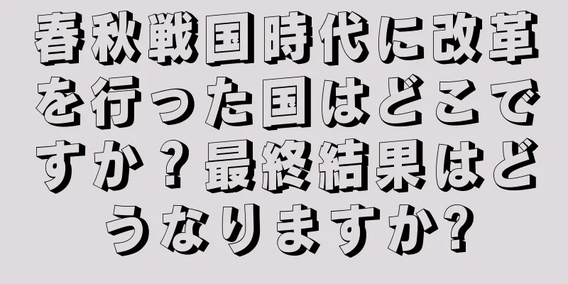 春秋戦国時代に改革を行った国はどこですか？最終結果はどうなりますか?