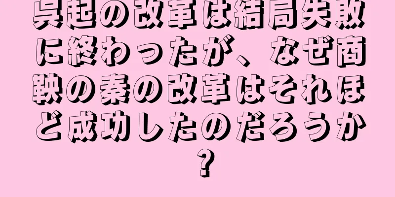 呉起の改革は結局失敗に終わったが、なぜ商鞅の秦の改革はそれほど成功したのだろうか？
