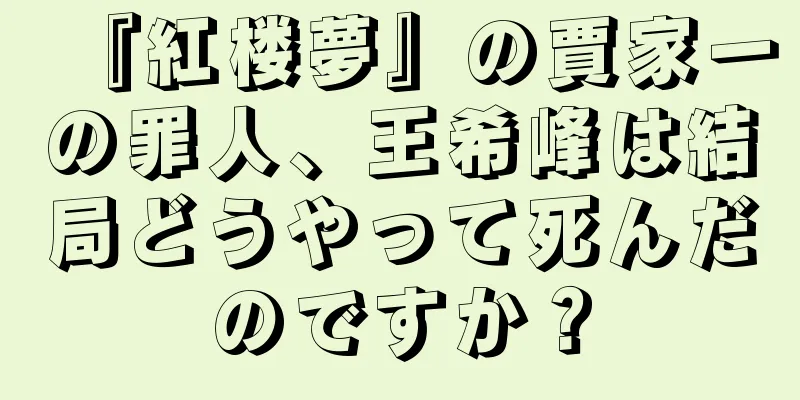 『紅楼夢』の賈家一の罪人、王希峰は結局どうやって死んだのですか？