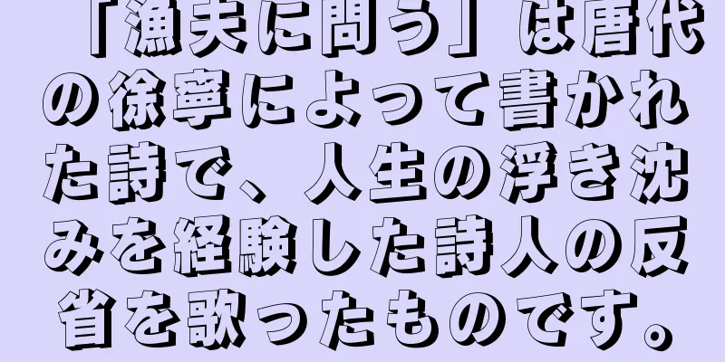 「漁夫に問う」は唐代の徐寧によって書かれた詩で、人生の浮き沈みを経験した詩人の反省を歌ったものです。