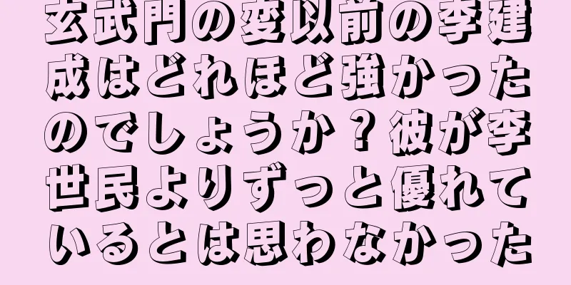 玄武門の変以前の李建成はどれほど強かったのでしょうか？彼が李世民よりずっと優れているとは思わなかった