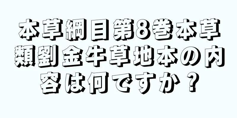 本草綱目第8巻本草類劉金牛草地本の内容は何ですか？