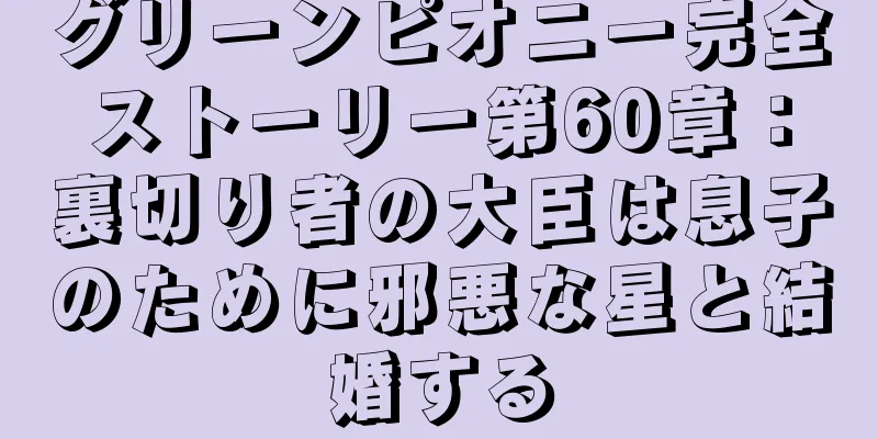 グリーンピオニー完全ストーリー第60章：裏切り者の大臣は息子のために邪悪な星と結婚する