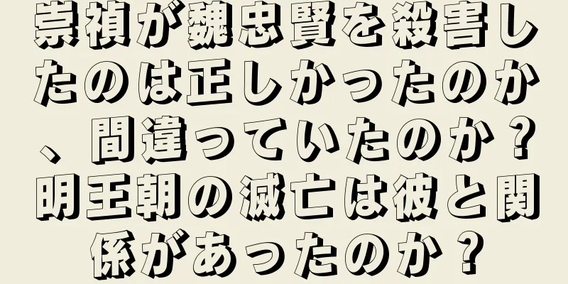 崇禎が魏忠賢を殺害したのは正しかったのか、間違っていたのか？明王朝の滅亡は彼と関係があったのか？