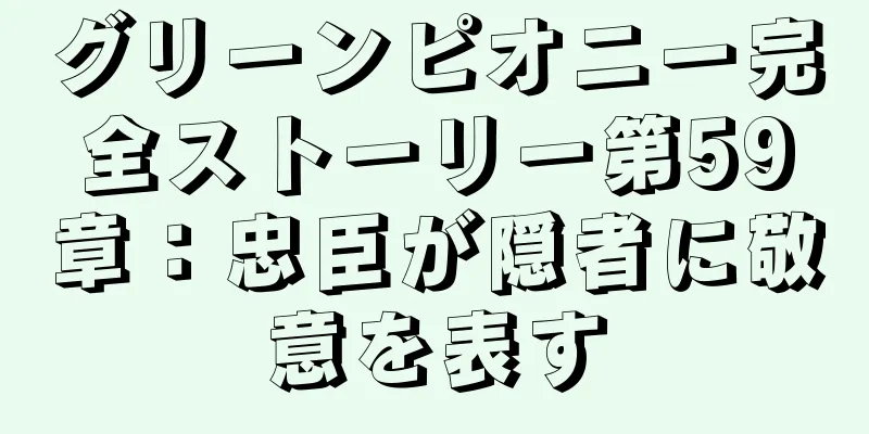 グリーンピオニー完全ストーリー第59章：忠臣が隠者に敬意を表す