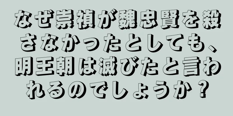 なぜ崇禎が魏忠賢を殺さなかったとしても、明王朝は滅びたと言われるのでしょうか？