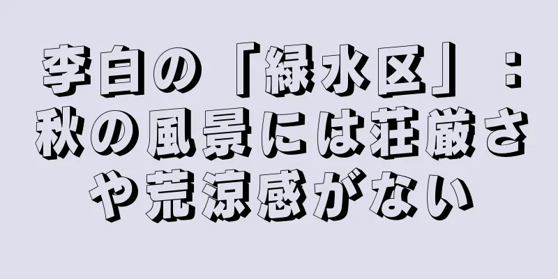 李白の「緑水区」：秋の風景には荘厳さや荒涼感がない