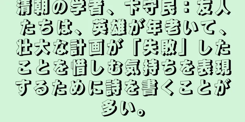 清朝の学者、卞守民：友人たちは、英雄が年老いて、壮大な計画が「失敗」したことを惜しむ気持ちを表現するために詩を書くことが多い。