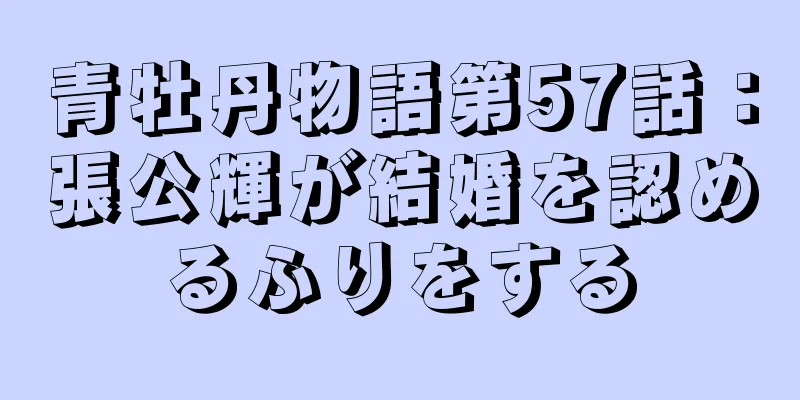 青牡丹物語第57話：張公輝が結婚を認めるふりをする