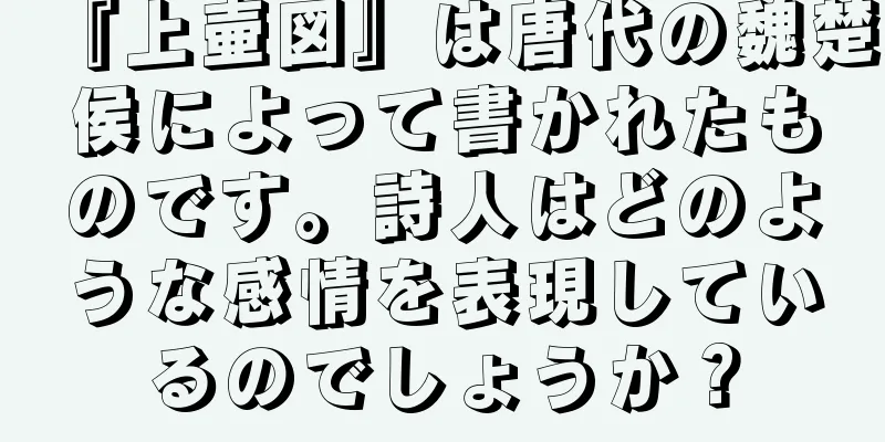 『上壷図』は唐代の魏楚侯によって書かれたものです。詩人はどのような感情を表現しているのでしょうか？