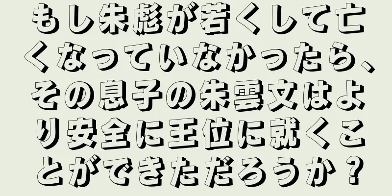 もし朱彪が若くして亡くなっていなかったら、その息子の朱雲文はより安全に王位に就くことができただろうか？