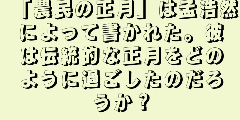 「農民の正月」は孟浩然によって書かれた。彼は伝統的な正月をどのように過ごしたのだろうか？