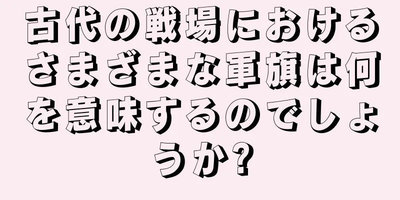 古代の戦場におけるさまざまな軍旗は何を意味するのでしょうか?