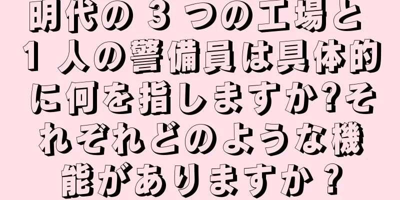 明代の 3 つの工場と 1 人の警備員は具体的に何を指しますか?それぞれどのような機能がありますか？