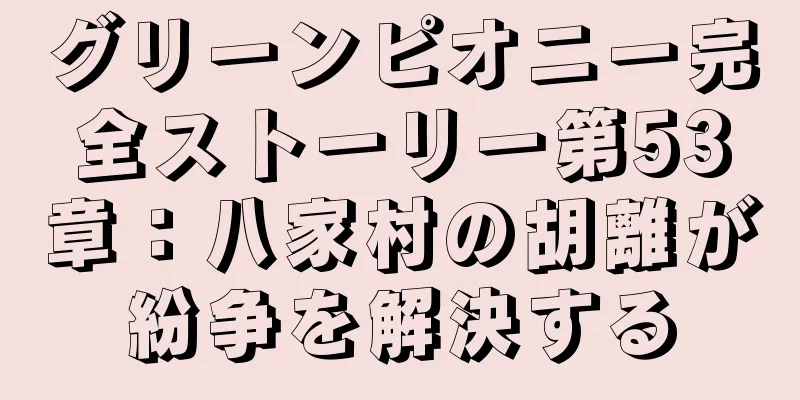 グリーンピオニー完全ストーリー第53章：八家村の胡離が紛争を解決する