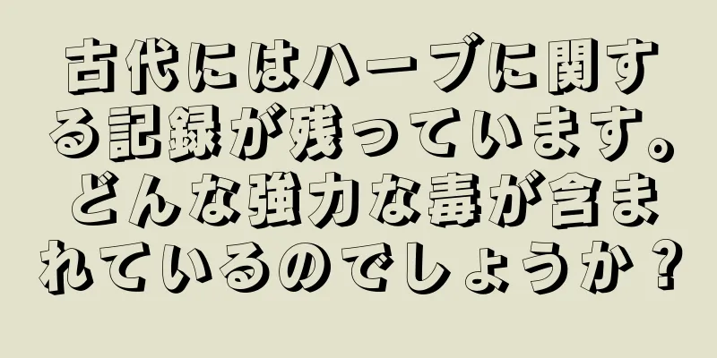 古代にはハーブに関する記録が残っています。どんな強力な毒が含まれているのでしょうか？