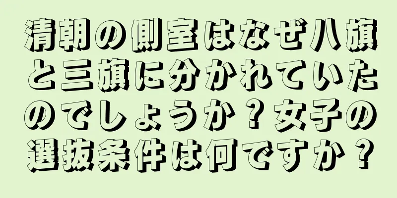 清朝の側室はなぜ八旗と三旗に分かれていたのでしょうか？女子の選抜条件は何ですか？