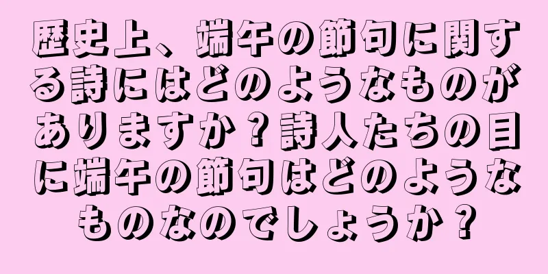 歴史上、端午の節句に関する詩にはどのようなものがありますか？詩人たちの目に端午の節句はどのようなものなのでしょうか？