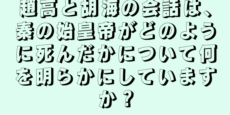 趙高と胡海の会話は、秦の始皇帝がどのように死んだかについて何を明らかにしていますか？