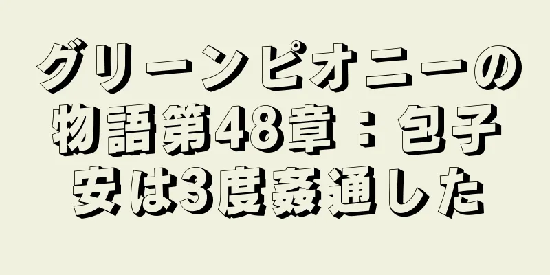 グリーンピオニーの物語第48章：包子安は3度姦通した