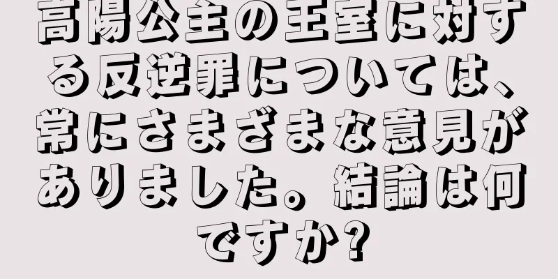 高陽公主の王室に対する反逆罪については、常にさまざまな意見がありました。結論は何ですか?