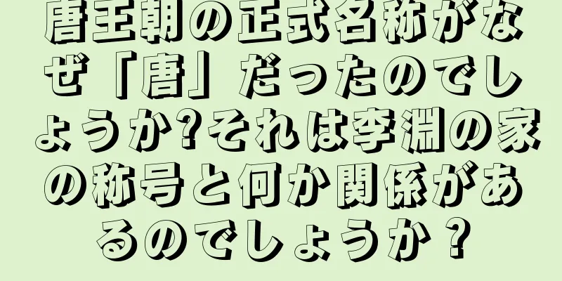 唐王朝の正式名称がなぜ「唐」だったのでしょうか?それは李淵の家の称号と何か関係があるのでしょうか？