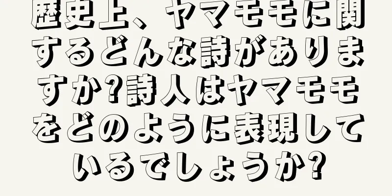 歴史上、ヤマモモに関するどんな詩がありますか?詩人はヤマモモをどのように表現しているでしょうか?