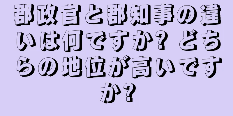 郡政官と郡知事の違いは何ですか? どちらの地位が高いですか?