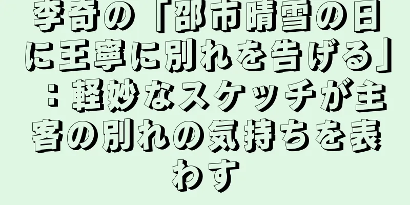 李奇の「邵市晴雪の日に王寧に別れを告げる」：軽妙なスケッチが主客の別れの気持ちを表わす
