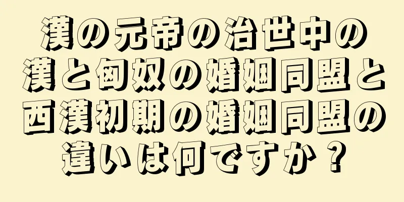 漢の元帝の治世中の漢と匈奴の婚姻同盟と西漢初期の婚姻同盟の違いは何ですか？