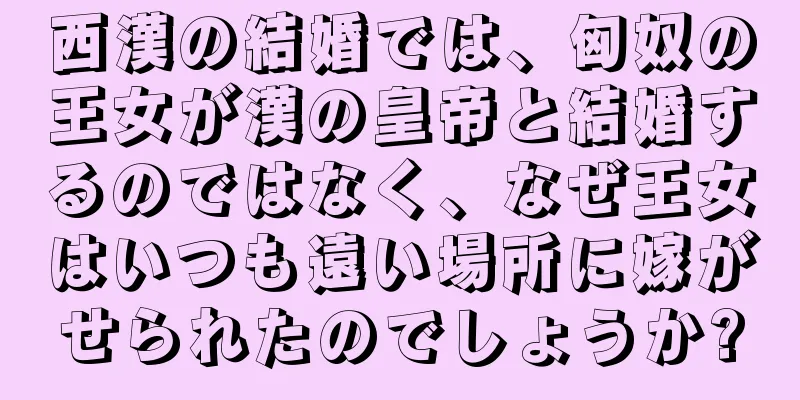 西漢の結婚では、匈奴の王女が漢の皇帝と結婚するのではなく、なぜ王女はいつも遠い場所に嫁がせられたのでしょうか?