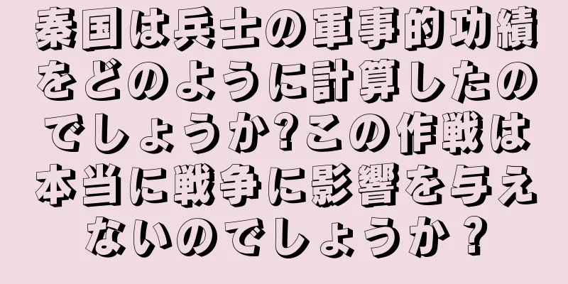 秦国は兵士の軍事的功績をどのように計算したのでしょうか?この作戦は本当に戦争に影響を与えないのでしょうか？