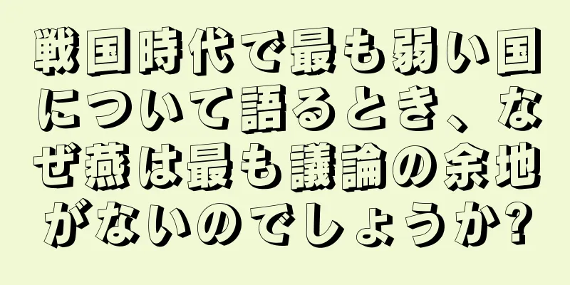 戦国時代で最も弱い国について語るとき、なぜ燕は最も議論の余地がないのでしょうか?