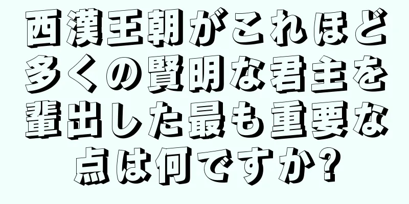西漢王朝がこれほど多くの賢明な君主を輩出した最も重要な点は何ですか?
