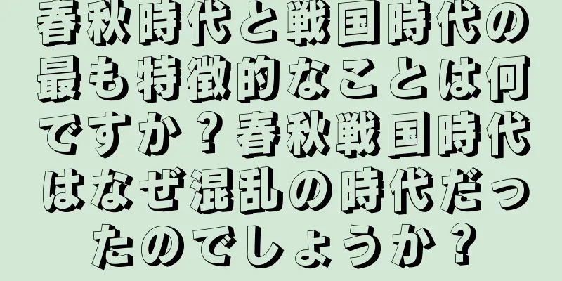 春秋時代と戦国時代の最も特徴的なことは何ですか？春秋戦国時代はなぜ混乱の時代だったのでしょうか？