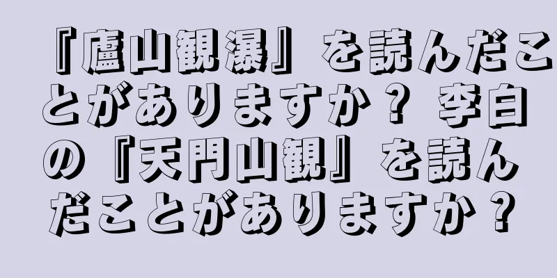 『廬山観瀑』を読んだことがありますか？ 李白の『天門山観』を読んだことがありますか？