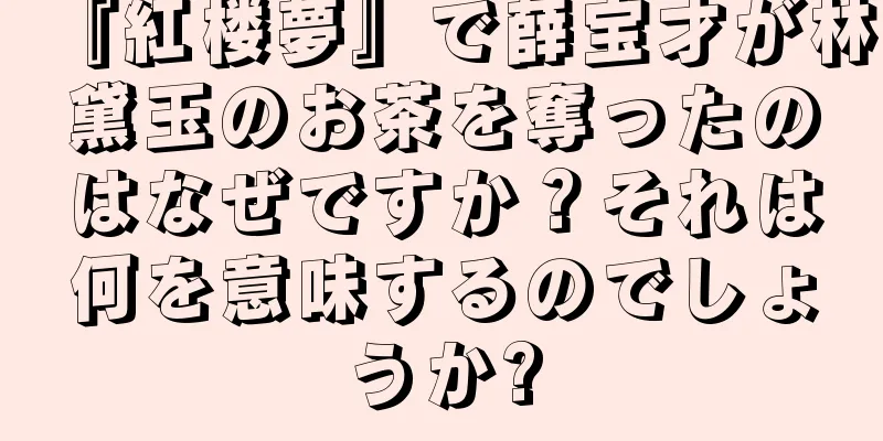 『紅楼夢』で薛宝才が林黛玉のお茶を奪ったのはなぜですか？それは何を意味するのでしょうか?
