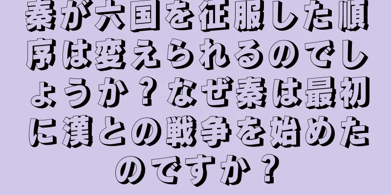 秦が六国を征服した順序は変えられるのでしょうか？なぜ秦は最初に漢との戦争を始めたのですか？