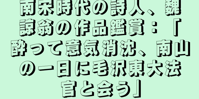 南宋時代の詩人、魏諒翁の作品鑑賞：「酔って意気消沈、南山の一日に毛沢東大法官と会う」