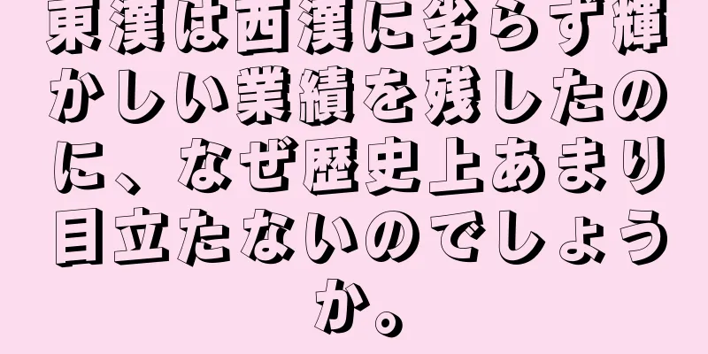 東漢は西漢に劣らず輝かしい業績を残したのに、なぜ歴史上あまり目立たないのでしょうか。