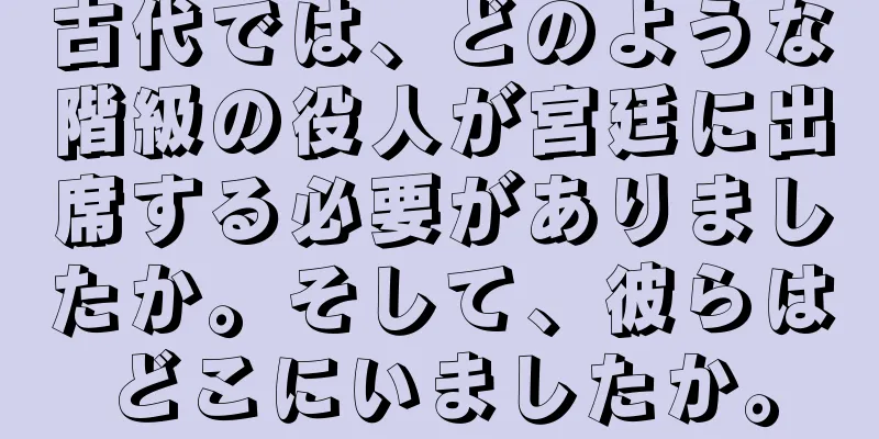古代では、どのような階級の役人が宮廷に出席する必要がありましたか。そして、彼らはどこにいましたか。