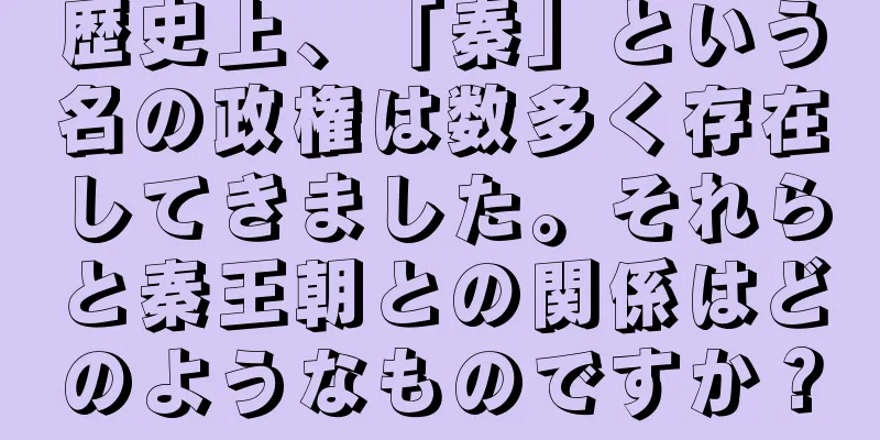 歴史上、「秦」という名の政権は数多く存在してきました。それらと秦王朝との関係はどのようなものですか？