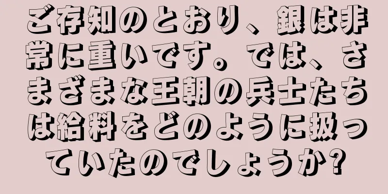 ご存知のとおり、銀は非常に重いです。では、さまざまな王朝の兵士たちは給料をどのように扱っていたのでしょうか?