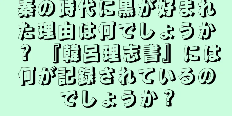 秦の時代に黒が好まれた理由は何でしょうか？ 『韓呂理志書』には何が記録されているのでしょうか？