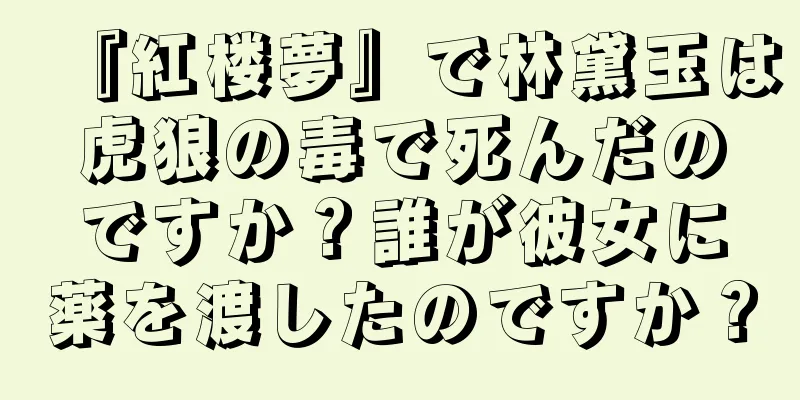 『紅楼夢』で林黛玉は虎狼の毒で死んだのですか？誰が彼女に薬を渡したのですか？