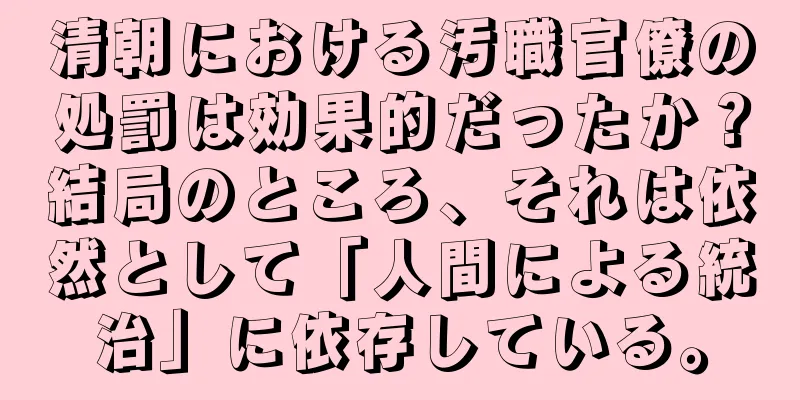 清朝における汚職官僚の処罰は効果的だったか？結局のところ、それは依然として「人間による統治」に依存している。