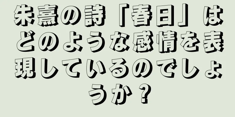 朱熹の詩「春日」はどのような感情を表現しているのでしょうか？
