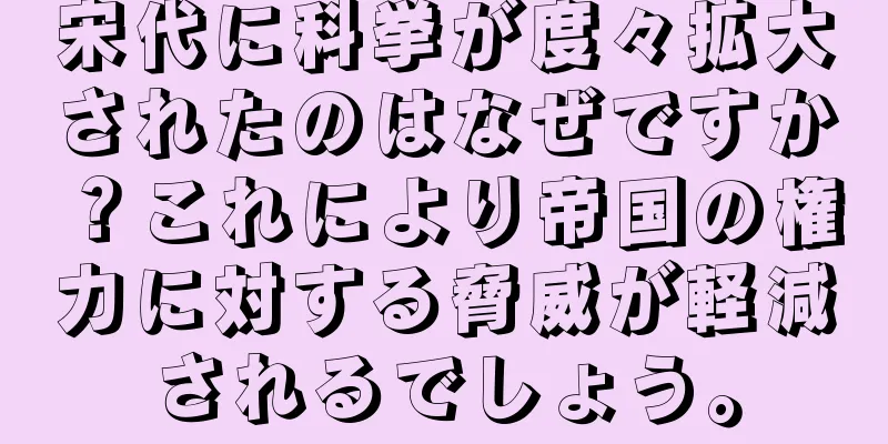 宋代に科挙が度々拡大されたのはなぜですか？これにより帝国の権力に対する脅威が軽減されるでしょう。